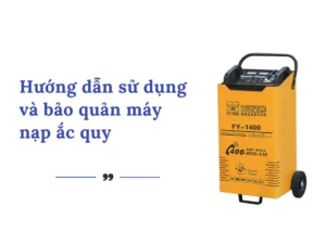 Hướng dẫn sử dụng và bảo quản máy nạp ắc quy